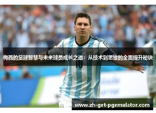 梅西的足球智慧与未来球员成长之道：从技术到思维的全面提升秘诀