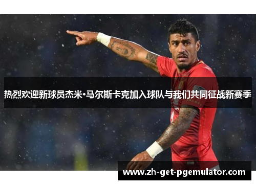 热烈欢迎新球员杰米·马尔斯卡克加入球队与我们共同征战新赛季 热烈欢迎新球员杰米·马尔斯卡克加入球队与我们共同征战新赛季