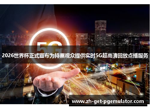 2026世界杯正式宣布为持票观众提供实时5G超高清回放点播服务 2026世界杯正式宣布为持票观众提供实时5G超高清回放点播服务