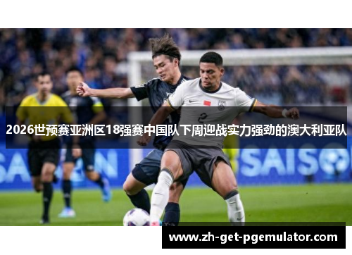 2026世预赛亚洲区18强赛中国队下周迎战实力强劲的澳大利亚队 2026世预赛亚洲区18强赛中国队下周迎战实力强劲的澳大利亚队