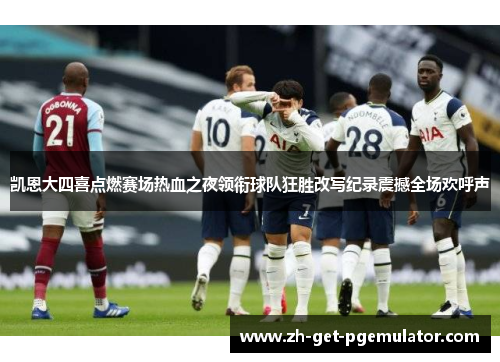 凯恩大四喜点燃赛场热血之夜领衔球队狂胜改写纪录震撼全场欢呼声