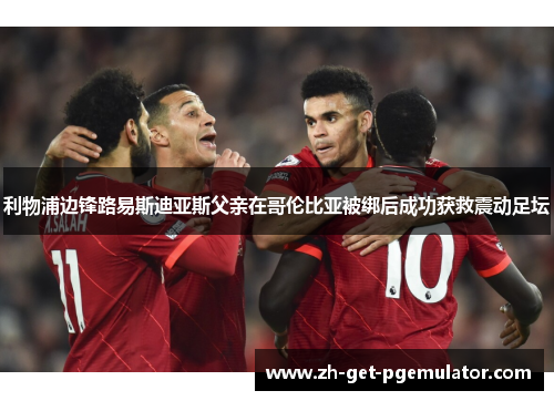 利物浦边锋路易斯迪亚斯父亲在哥伦比亚被绑后成功获救震动足坛