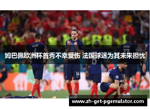 姆巴佩欧洲杯首秀不幸受伤 法国球迷为其未来担忧