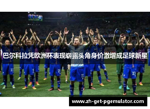 巴尔科拉凭欧洲杯表现崭露头角身价激增成足球新星