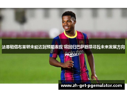 法蒂租借布莱顿未能达到预期表现 将回归巴萨继续寻找未来发展方向