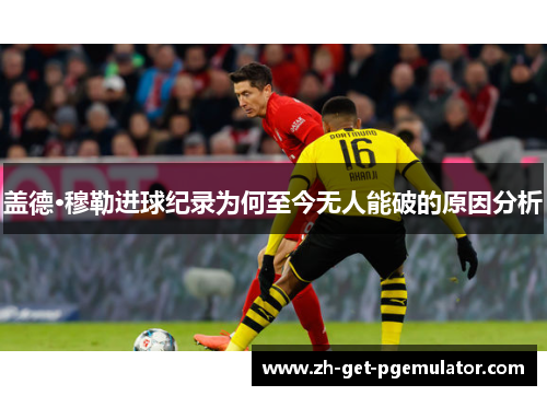 盖德·穆勒进球纪录为何至今无人能破的原因分析