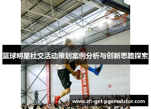 篮球明星社交活动策划案例分析与创新思路探索
