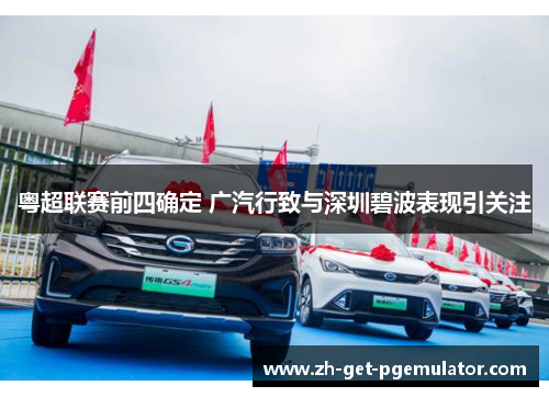 粤超联赛前四确定 广汽行致与深圳碧波表现引关注 粤超联赛前四确定 广汽行致与深圳碧波表现引关注