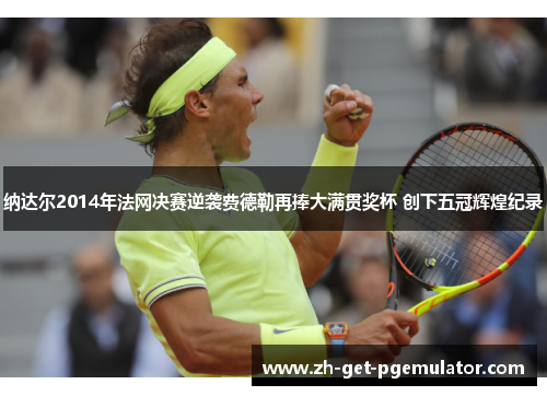 纳达尔2014年法网决赛逆袭费德勒再捧大满贯奖杯 创下五冠辉煌纪录