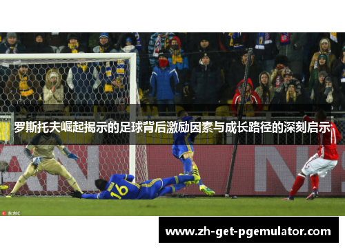 罗斯托夫崛起揭示的足球背后激励因素与成长路径的深刻启示 罗斯托夫崛起揭示的足球背后激励因素与成长路径的深刻启示