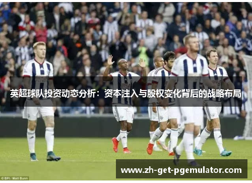 英超球队投资动态分析：资本注入与股权变化背后的战略布局