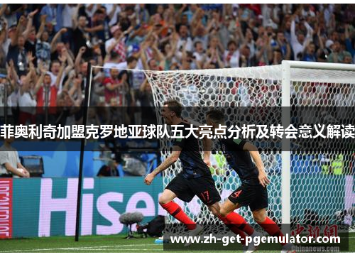 菲奥利奇加盟克罗地亚球队五大亮点分析及转会意义解读