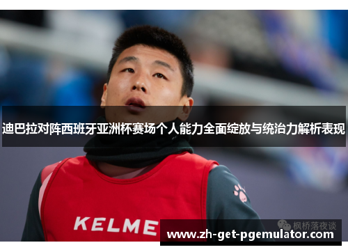 迪巴拉对阵西班牙亚洲杯赛场个人能力全面绽放与统治力解析表现
