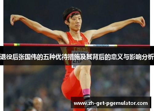 退役后张国伟的五种优待措施及其背后的意义与影响分析
