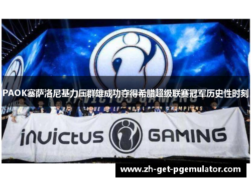 PAOK塞萨洛尼基力压群雄成功夺得希腊超级联赛冠军历史性时刻