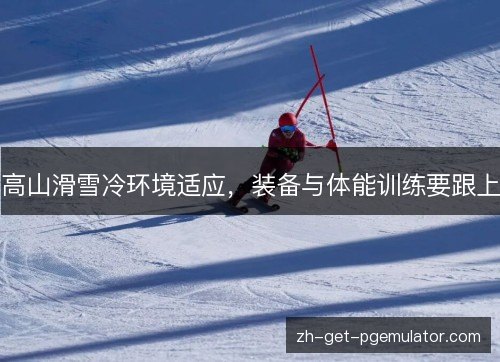 高山滑雪冷环境适应，装备与体能训练要跟上